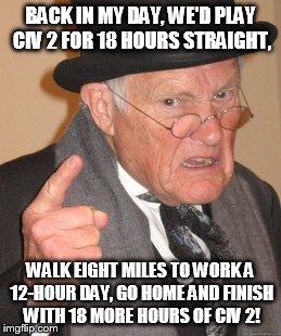 Back In My Day Meme | BACK IN MY DAY, WE'D PLAY CIV 2 FOR 18 HOURS STRAIGHT, WALK EIGHT MILES TO WORK A 12-HOUR DAY, GO HOME AND FINISH WITH 18 MORE HOURS OF CIV  | image tagged in memes,back in my day | made w/ Imgflip meme maker