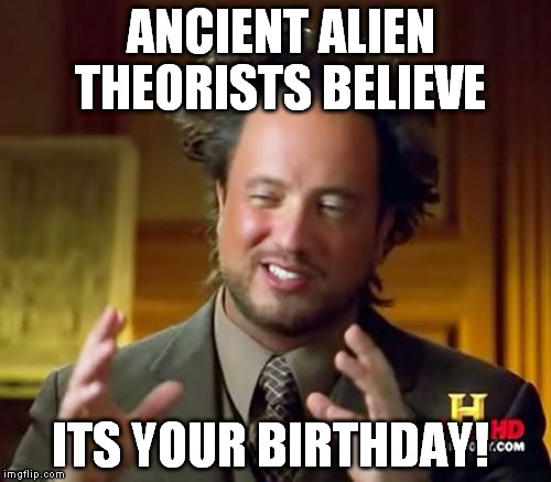 Ancient Aliens Meme | ANCIENT ALIEN THEORISTS BELIEVE ITS YOUR BIRTHDAY! | image tagged in memes,ancient aliens | made w/ Imgflip meme maker