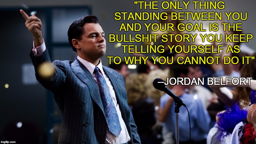 The wolf of wall street | "THE ONLY THING STANDING BETWEEN YOU AND YOUR GOAL IS THE BULLSHIT STORY YOU KEEP TELLING YOURSELF AS TO WHY YOU CANNOT DO IT" --JORDAN BELF | image tagged in funny | made w/ Imgflip meme maker