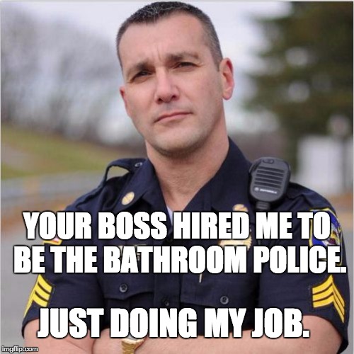 scumbag cop | JUST DOING MY JOB. YOUR BOSS HIRED ME TO BE THE BATHROOM POLICE. | image tagged in scumbag cop | made w/ Imgflip meme maker