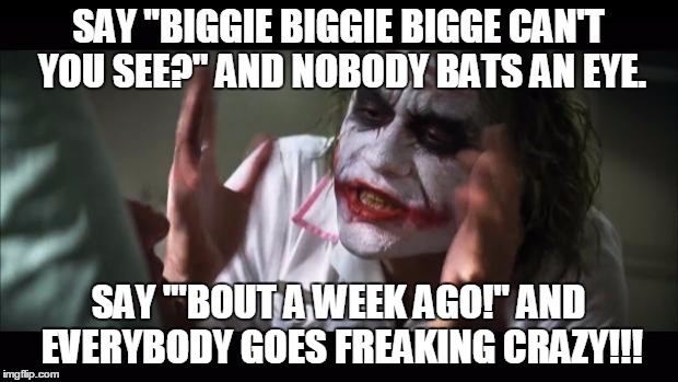 And everybody loses their minds | SAY "BIGGIE BIGGIE BIGGE CAN'T YOU SEE?" AND NOBODY BATS AN EYE. SAY "'BOUT A WEEK AGO!" AND EVERYBODY GOES FREAKING CRAZY!!! | image tagged in memes,and everybody loses their minds | made w/ Imgflip meme maker