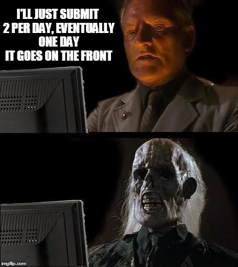 I'll Just Wait Here | I'LL JUST SUBMIT 2 PER DAY, EVENTUALLY ONE DAY IT GOES ON THE FRONT | image tagged in memes,ill just wait here | made w/ Imgflip meme maker