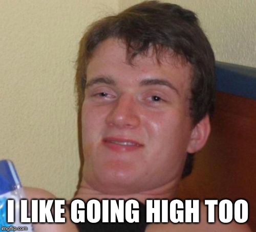 10 Guy Meme | I LIKE GOING HIGH TOO | image tagged in memes,10 guy | made w/ Imgflip meme maker