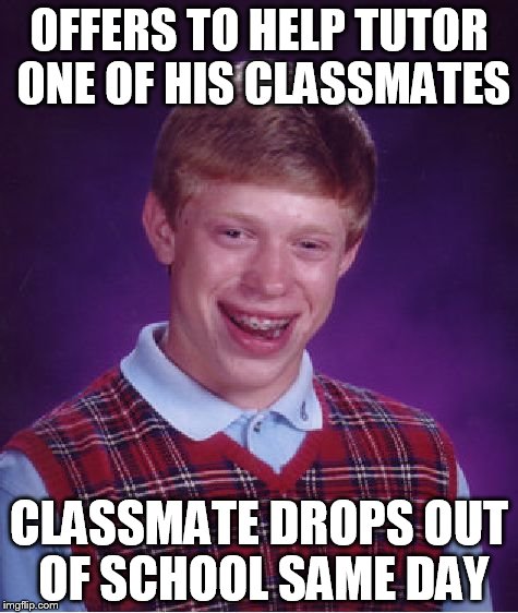 Bad Luck Brian | OFFERS TO HELP TUTOR ONE OF HIS CLASSMATES CLASSMATE DROPS OUT OF SCHOOL SAME DAY | image tagged in memes,bad luck brian | made w/ Imgflip meme maker