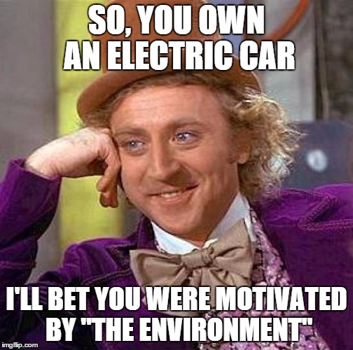 Creepy Condescending Wonka Meme | SO, YOU OWN AN ELECTRIC CAR I'LL BET YOU WERE MOTIVATED BY "THE ENVIRONMENT" | image tagged in memes,creepy condescending wonka | made w/ Imgflip meme maker