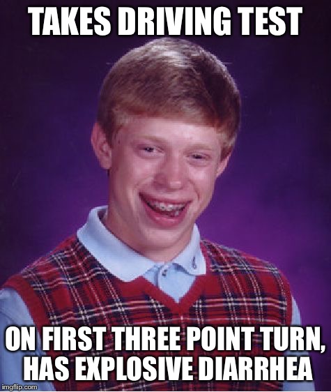 Bad Luck Brian Meme | TAKES DRIVING TEST ON FIRST THREE POINT TURN, HAS EXPLOSIVE DIARRHEA | image tagged in memes,bad luck brian | made w/ Imgflip meme maker