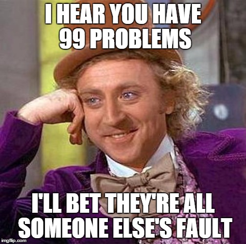 Creepy Condescending Wonka Meme | I HEAR YOU HAVE 99 PROBLEMS I'LL BET THEY'RE ALL SOMEONE ELSE'S FAULT | image tagged in memes,creepy condescending wonka | made w/ Imgflip meme maker