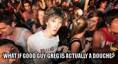 Sudden Clarity Clarence Meme | WHAT IF GOOD GUY GREG IS ACTUALLY A DOUCHE? | image tagged in memes,sudden clarity clarence | made w/ Imgflip meme maker