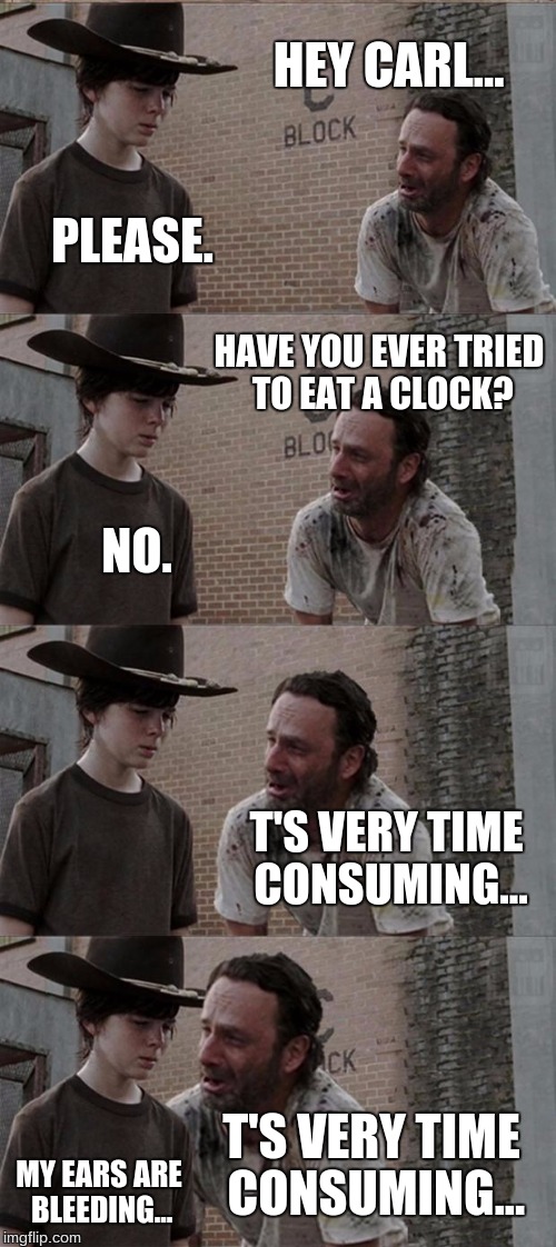 Rick and Carl Long | HEY CARL... PLEASE. HAVE YOU EVER TRIED TO EAT A CLOCK? NO. T'S VERY TIME CONSUMING... T'S VERY TIME CONSUMING... MY EARS ARE BLEEDING... | image tagged in memes,rick and carl long | made w/ Imgflip meme maker