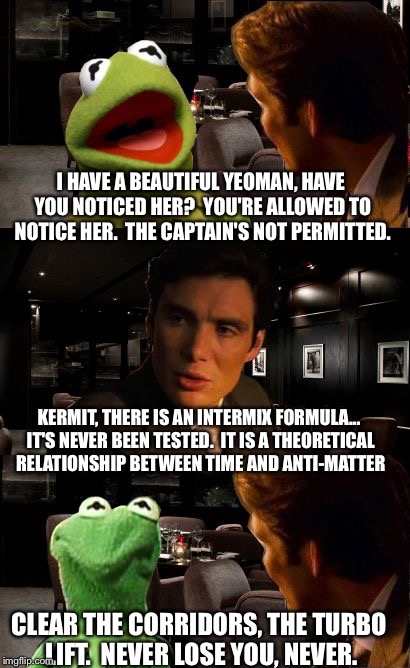 Inception Kermit | I HAVE A BEAUTIFUL YEOMAN, HAVE YOU NOTICED HER?  YOU'RE ALLOWED TO NOTICE HER.  THE CAPTAIN'S NOT PERMITTED. KERMIT, THERE IS AN INTERMIX F | image tagged in inception kermit | made w/ Imgflip meme maker
