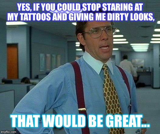Tattoo meme | YES, IF YOU COULD STOP STARING AT MY TATTOOS AND GIVING ME DIRTY LOOKS, THAT WOULD BE GREAT... | image tagged in memes,that would be great,tattoo guy,tattoos,funny memes | made w/ Imgflip meme maker