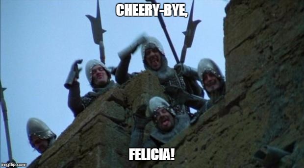 monty python taunt | CHEERY-BYE, FELICIA! | image tagged in monty python taunt | made w/ Imgflip meme maker