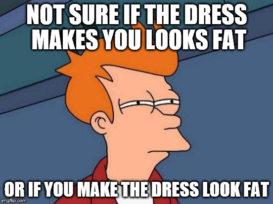 Futurama Fry | NOT SURE IF THE DRESS MAKES YOU LOOKS FAT OR IF YOU MAKE THE DRESS LOOK FAT | image tagged in memes,futurama fry | made w/ Imgflip meme maker