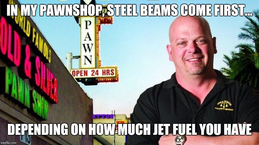 Ricks pawn shop | IN MY PAWNSHOP, STEEL BEAMS COME FIRST... DEPENDING ON HOW MUCH JET FUEL YOU HAVE | image tagged in ricks pawn shop | made w/ Imgflip meme maker