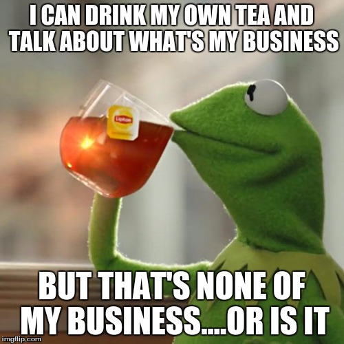 But That's None Of My Business Meme | I CAN DRINK MY OWN TEA AND TALK ABOUT WHAT'S MY BUSINESS BUT THAT'S NONE OF MY BUSINESS....OR IS IT | image tagged in memes,but thats none of my business,kermit the frog | made w/ Imgflip meme maker