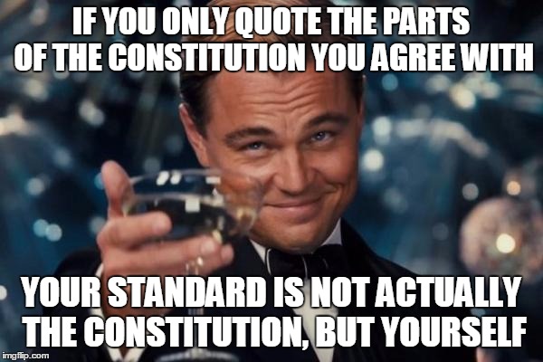 Leonardo Dicaprio Cheers Meme | IF YOU ONLY QUOTE THE PARTS OF THE CONSTITUTION YOU AGREE WITH YOUR STANDARD IS NOT ACTUALLY THE CONSTITUTION, BUT YOURSELF | image tagged in memes,leonardo dicaprio cheers | made w/ Imgflip meme maker