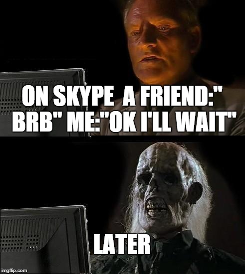 I'll Just Wait Here | ON SKYPE
 A FRIEND:" BRB" ME:"OK I'LL WAIT" LATER | image tagged in memes,ill just wait here | made w/ Imgflip meme maker