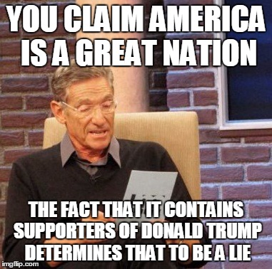 Maury Lie Detector Meme | YOU CLAIM AMERICA IS A GREAT NATION THE FACT THAT IT CONTAINS SUPPORTERS OF DONALD TRUMP DETERMINES THAT TO BE A LIE | image tagged in memes,maury lie detector | made w/ Imgflip meme maker