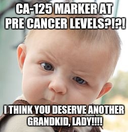 Skeptical Baby Meme | CA-125 MARKER AT PRE CANCER LEVELS?!?! I THINK YOU DESERVE ANOTHER GRANDKID, LADY!!!! | image tagged in memes,skeptical baby | made w/ Imgflip meme maker
