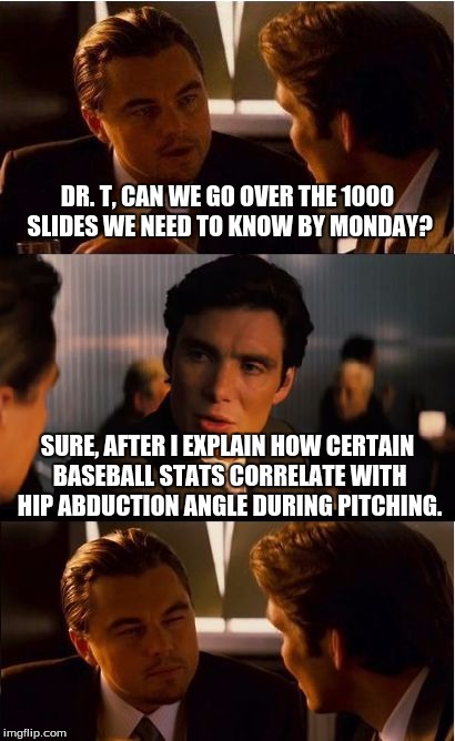 Inception Meme | DR. T, CAN WE GO OVER THE 1000 SLIDES WE NEED TO KNOW BY MONDAY? SURE, AFTER I EXPLAIN HOW CERTAIN BASEBALL STATS CORRELATE WITH HIP ABDUCTI | image tagged in memes,inception | made w/ Imgflip meme maker