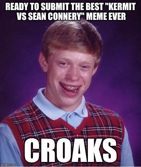 Bad Luck Brian Meme | READY TO SUBMIT THE BEST "KERMIT VS SEAN CONNERY" MEME EVER CROAKS | image tagged in memes,bad luck brian | made w/ Imgflip meme maker