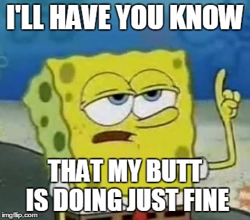 I'LL HAVE YOU KNOW THAT MY BUTT IS DOING JUST FINE | made w/ Imgflip meme maker