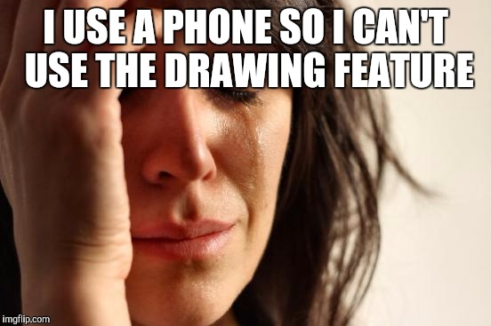 First World Problems Meme | I USE A PHONE SO I CAN'T USE THE DRAWING FEATURE | image tagged in memes,first world problems | made w/ Imgflip meme maker