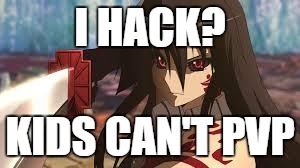 Akame M8 | I HACK? KIDS CAN'T PVP | image tagged in akame m8 | made w/ Imgflip meme maker