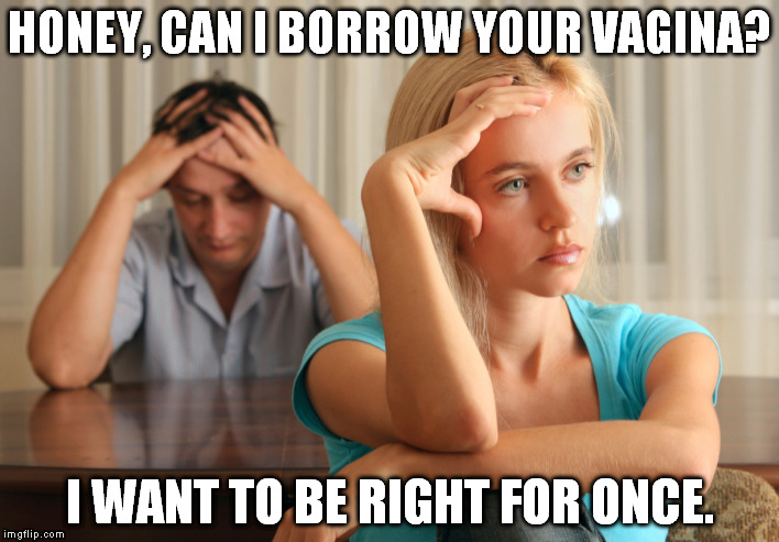 HONEY, CAN I BORROW YOUR VA**NA? I WANT TO BE RIGHT FOR ONCE. | image tagged in AdviceAnimals | made w/ Imgflip meme maker