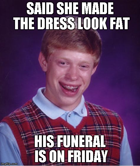 Bad Luck Brian Meme | SAID SHE MADE THE DRESS LOOK FAT HIS FUNERAL IS ON FRIDAY | image tagged in memes,bad luck brian | made w/ Imgflip meme maker