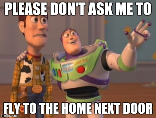 X, X Everywhere Meme | PLEASE DON'T ASK ME TO FLY TO THE HOME NEXT DOOR | image tagged in memes,x x everywhere | made w/ Imgflip meme maker