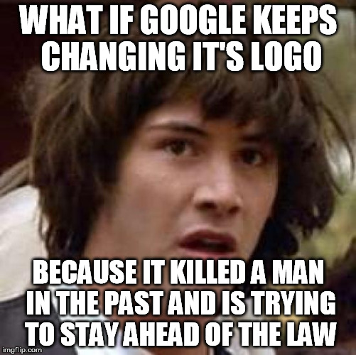 Conspiracy Keanu | WHAT IF GOOGLE KEEPS CHANGING IT'S LOGO BECAUSE IT KILLED A MAN IN THE PAST AND IS TRYING TO STAY AHEAD OF THE LAW | image tagged in memes,conspiracy keanu | made w/ Imgflip meme maker
