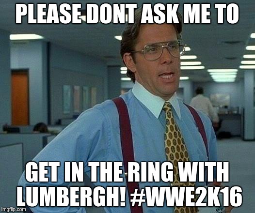 That Would Be Great | PLEASE DONT ASK ME TO GET IN THE RING WITH LUMBERGH! #WWE2K16 | image tagged in memes,that would be great | made w/ Imgflip meme maker