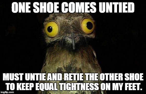 Weird Stuff I Do Potoo | ONE SHOE COMES UNTIED MUST UNTIE AND RETIE THE OTHER SHOE TO KEEP EQUAL TIGHTNESS ON MY FEET. | image tagged in memes,weird stuff i do potoo,AdviceAnimals | made w/ Imgflip meme maker