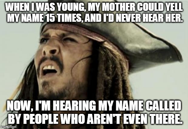 Getting older sucks. | WHEN I WAS YOUNG, MY MOTHER COULD YELL MY NAME 15 TIMES, AND I'D NEVER HEAR HER. NOW, I'M HEARING MY NAME CALLED BY PEOPLE WHO AREN'T EVEN T | image tagged in confused dafuq jack sparrow what,memes | made w/ Imgflip meme maker