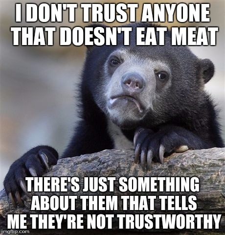 Confession Bear Meme | I DON'T TRUST ANYONE THAT DOESN'T EAT MEAT THERE'S JUST SOMETHING ABOUT THEM THAT TELLS ME THEY'RE NOT TRUSTWORTHY | image tagged in memes,confession bear | made w/ Imgflip meme maker