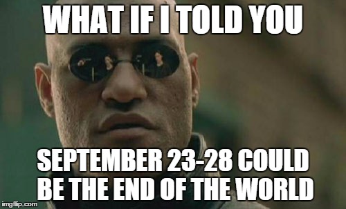 Brace Yourselves, 9/23 is Coming! | WHAT IF I TOLD YOU SEPTEMBER 23-28 COULD BE THE END OF THE WORLD | image tagged in memes,matrix morpheus | made w/ Imgflip meme maker