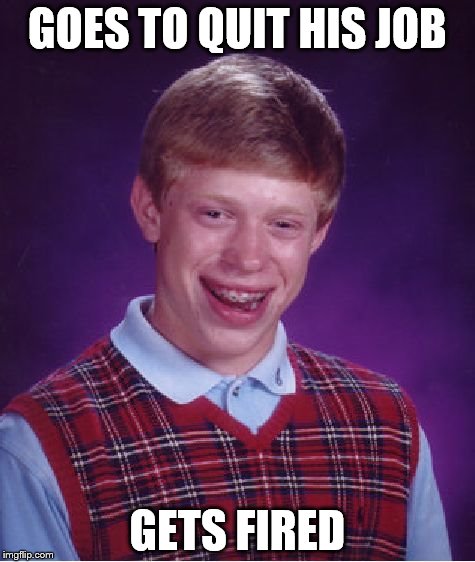 Bad Luck Brian | GOES TO QUIT HIS JOB GETS FIRED | image tagged in memes,bad luck brian | made w/ Imgflip meme maker