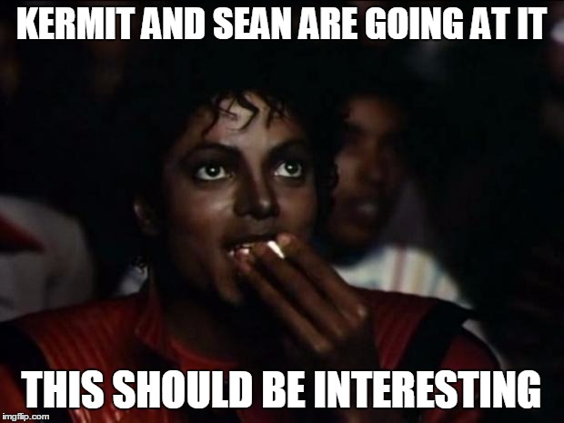 Michael Jackson Popcorn | KERMIT AND SEAN ARE GOING AT IT THIS SHOULD BE INTERESTING | image tagged in memes,michael jackson popcorn | made w/ Imgflip meme maker