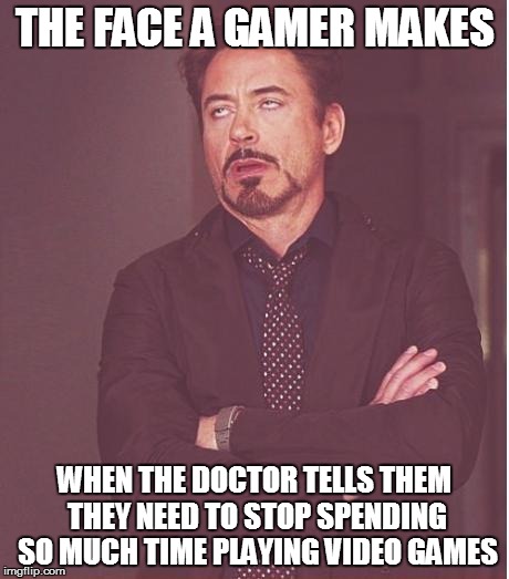 Face You Make Robert Downey Jr | THE FACE A GAMER MAKES WHEN THE DOCTOR TELLS THEM THEY NEED TO STOP SPENDING SO MUCH TIME PLAYING VIDEO GAMES | image tagged in memes,face you make robert downey jr | made w/ Imgflip meme maker