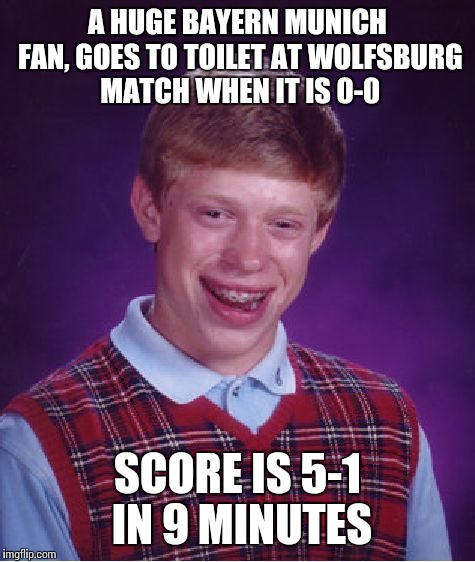 Bad Luck Brian Meme | A HUGE BAYERN MUNICH FAN, GOES TO TOILET AT WOLFSBURG MATCH WHEN IT IS 0-0 SCORE IS 5-1 IN 9 MINUTES | image tagged in memes,bad luck brian | made w/ Imgflip meme maker