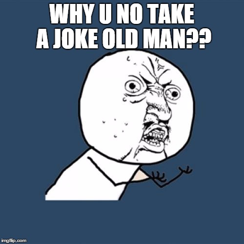 Y U No Meme | WHY U NO TAKE A JOKE OLD MAN?? | image tagged in memes,y u no | made w/ Imgflip meme maker
