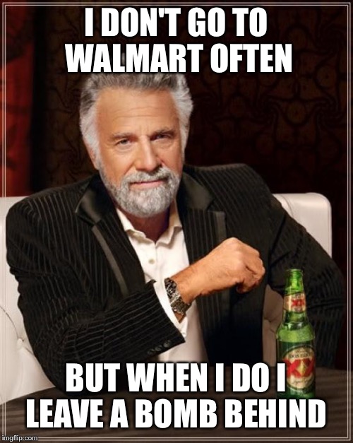 The Most Interesting Man In The World Meme | I DON'T GO TO WALMART OFTEN BUT WHEN I DO I LEAVE A BOMB BEHIND | image tagged in memes,the most interesting man in the world | made w/ Imgflip meme maker