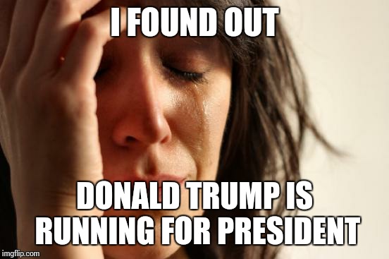 First World Problems | I FOUND OUT DONALD TRUMP IS RUNNING FOR PRESIDENT | image tagged in memes,first world problems,donald trump | made w/ Imgflip meme maker