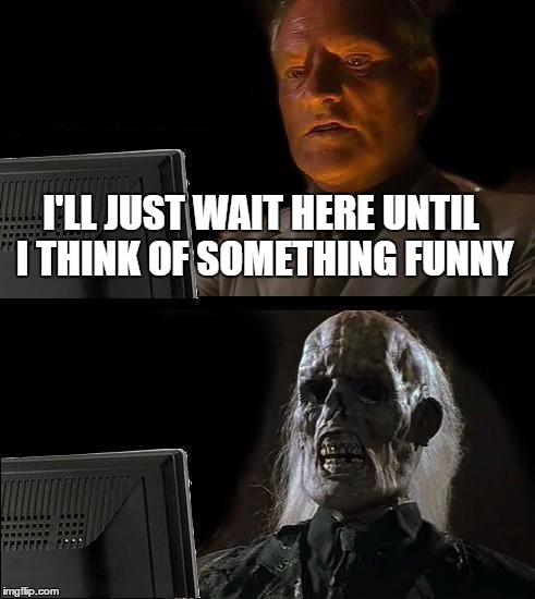 I'll Just Wait Here | I'LL JUST WAIT HERE UNTIL I THINK OF SOMETHING FUNNY | image tagged in memes,ill just wait here | made w/ Imgflip meme maker