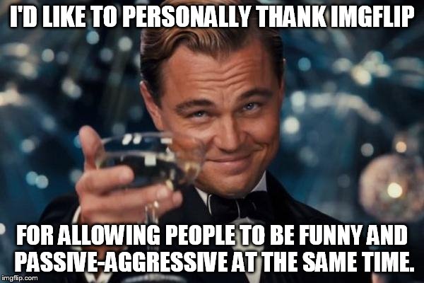 Leonardo Dicaprio Cheers | I'D LIKE TO PERSONALLY THANK IMGFLIP FOR ALLOWING PEOPLE TO BE FUNNY AND PASSIVE-AGGRESSIVE AT THE SAME TIME. | image tagged in memes,leonardo dicaprio cheers | made w/ Imgflip meme maker