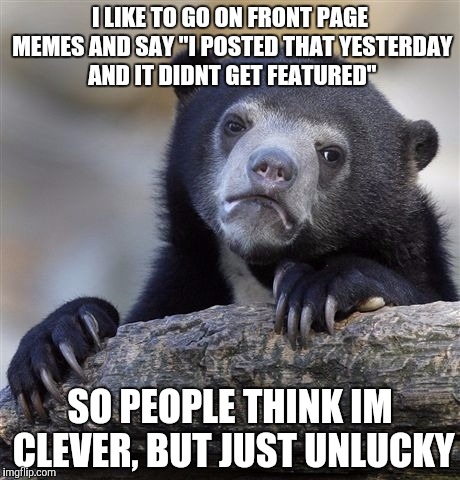 Confession Bear | I LIKE TO GO ON FRONT PAGE MEMES AND SAY "I POSTED THAT YESTERDAY AND IT DIDNT GET FEATURED" SO PEOPLE THINK IM CLEVER, BUT JUST UNLUCKY | image tagged in memes,confession bear | made w/ Imgflip meme maker