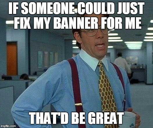 That Would Be Great Meme | IF SOMEONE COULD JUST FIX MY BANNER FOR ME THAT'D BE GREAT | image tagged in memes,that would be great | made w/ Imgflip meme maker