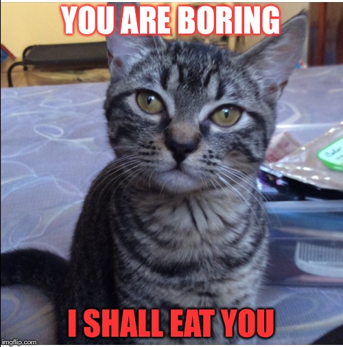 YOU ARE BORING I SHALL EAT YOU | image tagged in uh | made w/ Imgflip meme maker