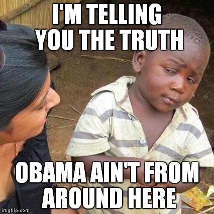 Third World Skeptical Kid | I'M TELLING YOU THE TRUTH OBAMA AIN'T FROM AROUND HERE | image tagged in memes,third world skeptical kid | made w/ Imgflip meme maker